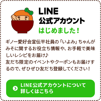 LINE公式アカウントはじめました！ギノー愛好会宣伝平社員の「いよみ」ちゃんがみそに関するお役立ち情報や、お手軽で美味しいレシピをお届け♪友だち限定のイベントやクーポンもお届けするので、ぜひぜひ友だち登録してください！